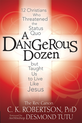 A Dangerous Dozen: 12 Christians Who Threatened the Status Quo But Taught Us to Live Like Jesus - Robertson, Canon C K, and Tutu, Archbishop Desmond (Foreword by)