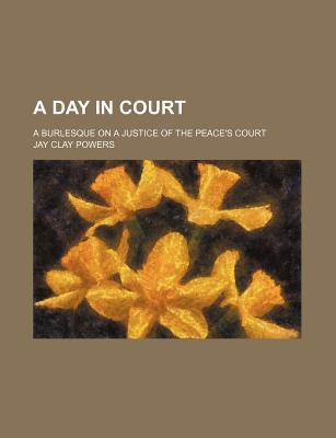 A Day in Court; A Burlesque on a Justice of the Peace's Court - Powers, Jay Clay