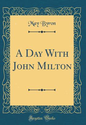 A Day with John Milton (Classic Reprint) - Byron, May