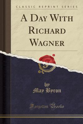 A Day with Richard Wagner (Classic Reprint) - Byron, May