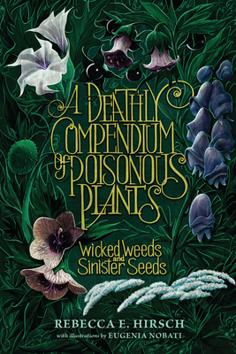 A Deathly Compendium of Poisonous Plants: Wicked Weeds and Sinister Seeds - Hirsch, Rebecca E