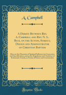 A Debate Between Rev. A. Campbell and Rev. N. L. Rice, on the Action, Subject, Design and Administrator of Christian Baptism: Also, on the Character of Spiritual Influence in Conversion and Sanctification, and on the Expediency and Tendency of Ecclesiasti
