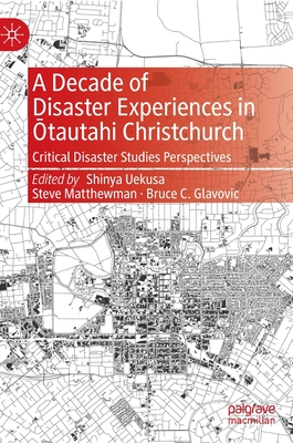 A Decade of Disaster Experiences in Otautahi Christchurch: Critical Disaster Studies Perspectives - Uekusa, Shinya (Editor), and Matthewman, Steve (Editor), and Glavovic, Bruce C. (Editor)