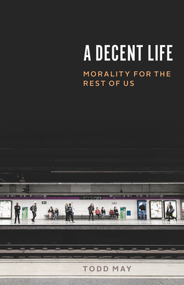 A Decent Life: Morality for the Rest of Us - May, Todd