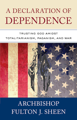 A Declaration of Dependence: Trusting God Amidst Totalitarianism, Paganism, and War - Sheen, Archbishop Fulton