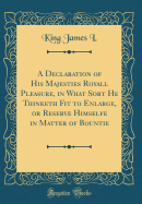 A Declaration of His Majesties Royall Pleasure, in What Sort He Thinketh Fit to Enlarge, or Reserve Himselfe in Matter of Bountie (Classic Reprint)