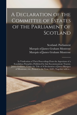 A Declaration of the Committee of Estates of the Parliament of Scotland: in Vindication of Their Proceedings From the Aspersions of a Scandalous Pamphlet, Published by That Excommunicate Traytor, James Grahame, Under the Title of A Declaration Of... - Scotland Parliament (Creator), and Montrose, James Graham Marquis of (Creator)