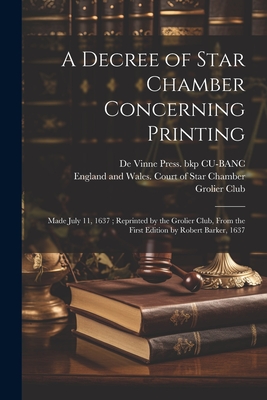 A Decree of Star Chamber Concerning Printing: Made July 11, 1637; Reprinted by the Grolier Club, From the First Edition by Robert Barker, 1637 - England and Wales Court of Star Cham (Creator), and Grolier Club (Creator), and Cu-Banc, De Vinne Press Bkp