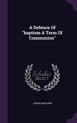 A Defence Of "baptism A Term Of Communion" - Kinghorn, Joseph