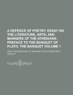 A Defence of Poetry. Essay on the Literature, Arts, and Manners of the Athenians. Preface to the Banquet of Plato. the Banquet