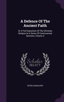 A Defence Of The Ancient Faith: Or A Full Exposition Of The Christian Religion In A Series Of Controversial Sermons, Volume 3 - Gandolphy, Peter