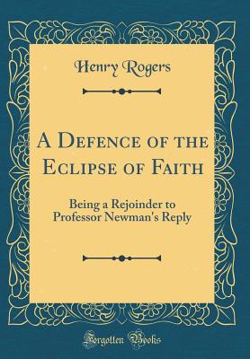 A Defence of the Eclipse of Faith: Being a Rejoinder to Professor Newman's Reply (Classic Reprint) - Rogers, Henry