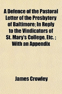 A Defence of the Pastoral Letter of the Presbytery of Baltimore: In Reply to the "vindicators of St. Mary's College, &c.," with an Appendix; Containing the Reasons for Recantation from the Errors of the Church of Rome (Classic Reprint)