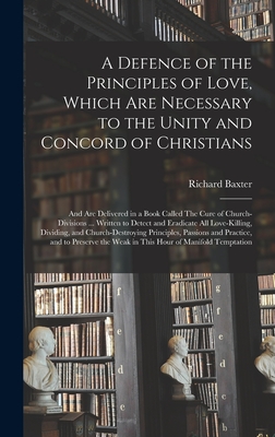 A Defence of the Principles of Love, Which Are Necessary to the Unity and Concord of Christians; and Are Delivered in a Book Called The Cure of Church-divisions ... Written to Detect and Eradicate All Love-killing, Dividing, and Church-destroying... - Baxter, Richard 1615-1691