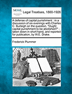 A Defense of Capital Punishment: In a Discussion of Six Evenings with Charles C. Burleigh on the Question, "Ought Capital Punishment to Be Abolished?"; Taken Down in Short Hand, and Reported for Publication, by W.E. Drake. - Plummer, Frederick