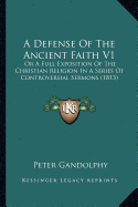 A Defense Of The Ancient Faith V1: Or A Full Exposition Of The Christian Religion In A Series Of Controversial Sermons (1813)