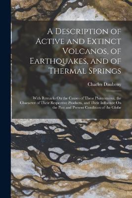 A Description of Active and Extinct Volcanos, of Earthquakes, and of Thermal Springs: With Remarks On the Causes of These Phnomena, the Character of Their Respective Products, and Their Influence On the Past and Present Condition of the Globe - Daubeny, Charles