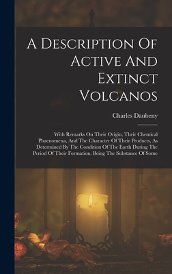 A Description Of Active And Extinct Volcanos: With Remarks On Their Origin, Their Chemical Phaenomena, And The Character Of Their Products, As Determined By The Condition Of The Earth During The Period Of Their Formation. Being The Substance Of Some - Daubeny, Charles