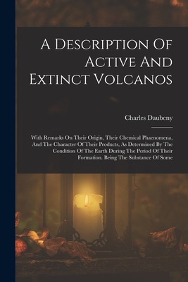 A Description Of Active And Extinct Volcanos: With Remarks On Their Origin, Their Chemical Phaenomena, And The Character Of Their Products, As Determined By The Condition Of The Earth During The Period Of Their Formation. Being The Substance Of Some - Daubeny, Charles