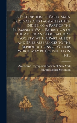 A Description of Early Maps, Originals and Facsimiles (1452-1611) Being a Part of the Permanent Wall Exhibition of the American Geographical Society, With a Partial List and Brief References to the Reproductions of Others Which May Be Consulted in The... - American Geographical Society of New (Creator), and Stevenson, Edward Luther 1858-1944