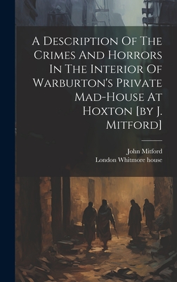 A Description Of The Crimes And Horrors In The Interior Of Warburton's Private Mad-house At Hoxton [by J. Mitford] - Mitford, John, and London Whitmore House (Creator)