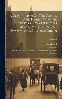 A Description Of The Crimes And Horrors In The Interior Of Warburton's Private Mad-houses At Hoxton And Bethnal Green: And Of These Establishments In General With Reasons For Their Total Abolition; Volume 2 - Mitford, John