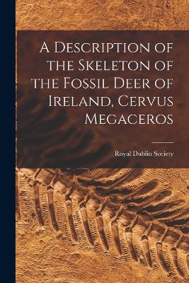 A Description of the Skeleton of the Fossil Deer of Ireland, Cervus Megaceros - Royal Dublin Society (Creator)