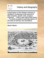 A Description of the Western Islands of Scotland. Containing a Full Account of Their Situation, Extent, Soils, Product, Harbours, ... with a New Map of the Whole, ... to Which Is Added a Brief Description of the Isles of Orkney, and Schetland.