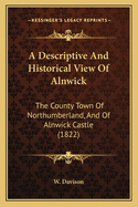 A Descriptive and Historical View of Alnwick: The County Town of Northumberland, and of Alnwick Castle (1822)