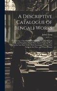 A Descriptive Catalogue of Bengali Works: Containing a Classified List of Fourteen Hundred Bengali Books and Pamphlets Which Have Issued From the Press During the Last Sixty Years, With Occasional Notices of the Subjects, the Price, and Where Printed