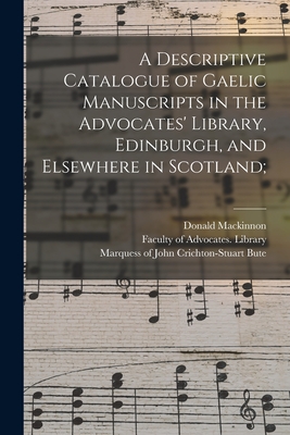 A Descriptive Catalogue of Gaelic Manuscripts in the Advocates' Library, Edinburgh, and Elsewhere in Scotland; - MacKinnon, Donald 1839-1914, and Faculty of Advocates (Scotland) Libr (Creator), and Bute, John Crichton-Stuart Marquess...