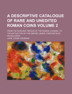 A Descriptive Catalogue of Rare and Unedited Roman Coins Volume 2; From the Earliest Period of the Roman Coinage, to the Extinction of the Empire Under Constantinus Paleologos