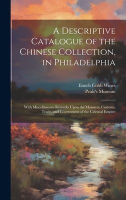 A Descriptive Catalogue of the Chinese Collection, in Philadelphia: With Miscellaneous Remarks Upon the Manners, Customs, Trade, and Government of the Celestial Empire - Wines, Enoch Cobb, and Peale's Museum (Philadelphia, Pa ) (Creator)