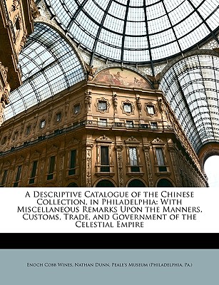 A Descriptive Catalogue of the Chinese Collection, in Philadelphia: With Miscellaneous Remarks Upon the Manners, Customs, Trade, and Government of the Celestial Empire - Wines, Enoch Cobb, and Dunn, Nathan, and Peale's Museum (Philadelphia, Pa ) (Creator)