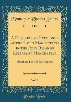 A Descriptive Catalogue of the Latin Manuscripts in the John Rylands Library at Manchester, Vol. 1: Numbers 1 to 183 Letterpress (Classic Reprint) - James, Montague Rhodes