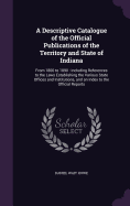 A Descriptive Catalogue of the Official Publications of the Territory and State of Indiana: From 1800 to 1890: Including References to the Laws Establishing the Various State Offices and Institutions, and an Index to the Official Reports