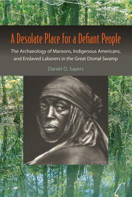 A Desolate Place for a Defiant People: The Archaeology of Maroons, Indigenous Americans, and Enslaved Laborers in the Great Dismal Swamp - Sayers, Daniel O.