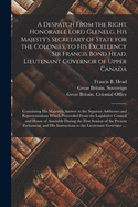 A Despatch From the Right Honorable Lord Glenelg, His Majesty's Secretary of State for the Colonies, to His Excellency Sir Francis Bond Head, Lieutenant Governor of Upper Canada [microform]: Containing His Majesty's Answer to the Separate Addresses...