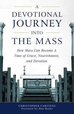 A Devotional Journey Into the Mass: How Mass Can Become a Time of Grace, Nourishment, and Devotion - Carstens, Christopher