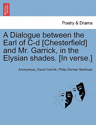 A Dialogue Between the Earl of C-D [chesterfield] and Mr. Garrick, in the Elysian Shades. [in Verse.] - Anonymous, and Garrick, David, and Stanhope, Philip Dormer