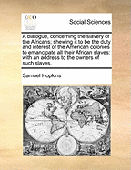 A Dialogue, Concerning the Slavery of the Africans; Shewing It to Be the Duty and Interest of the American Colonies to Emancipate All Their African Slaves: With an Address to the Owners of Such Slaves