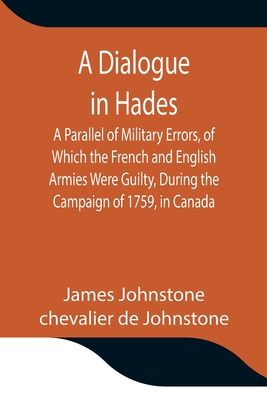 A Dialogue in Hades A Parallel of Military Errors, of Which the French and English Armies Were Guilty, During the Campaign of 1759, in Canada - Johnstone, James, and De Johnstone, Chevalier