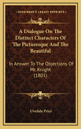 A Dialogue On The Distinct Characters Of The Picturesque And The Beautiful: In Answer To The Objections Of Mr. Knight (1801)