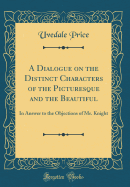 A Dialogue on the Distinct Characters of the Picturesque and the Beautiful: In Answer to the Objections of Mr. Knight (Classic Reprint)