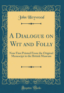 A Dialogue on Wit and Folly: Now First Printed from the Original Manuscipt in the British Museum (Classic Reprint)