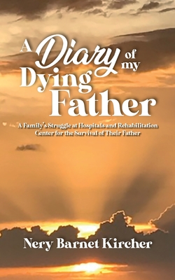 A Diary of my Dying Father: A Family's Struggle at Hospitals and Rehabilitation Center for the Survival of Their Father - Barnet Kircher, Nery