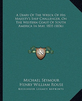 A Diary Of The Wreck Of His Majesty's Ship Challenger, On The Western Coast Of South America In May, 1835 (1836) - Seymour, Michael, and Rouse, Henry William