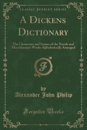 A Dickens Dictionary: The Characters and Scenes of the Novels and Miscellaneous Works Alphabetically Arranged (Classic Reprint)