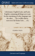 A dictionary, English-Latin, and Latin-English; containing all things necessary for the translating of either language into the other. ... The twelfth edition, corrected. By Elisha Coles, ... of 2; Volume 1