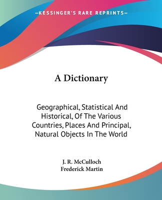 A Dictionary: Geographical, Statistical And Historical, Of The Various Countries, Places And Principal, Natural Objects In The World - McCulloch, J R, and Martin, Frederick